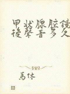 甲状腺腔镜手术后声音多久能恢复