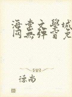 海棠文学城小说网无弹窗免费网络小说阅读