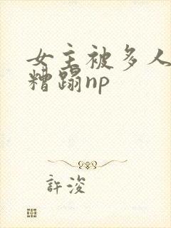 女主被多人强迫糟蹋np