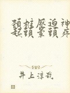 颈椎压迫神经引起头晕头疼