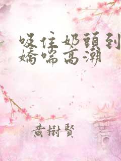吸住奶头到呻吟娇喘高潮