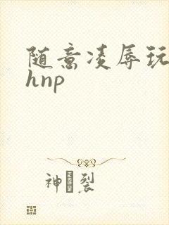 随意凌辱玩弄高hnp