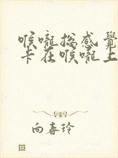 喉咙总感觉有痰卡在喉咙上怎么办
