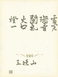 灯火阑珊处短剧一口气看完
