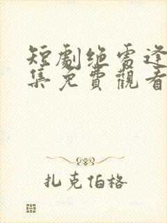 短剧绝处逢她全集免费观看