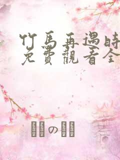 竹马再遇时短剧免费观看全集