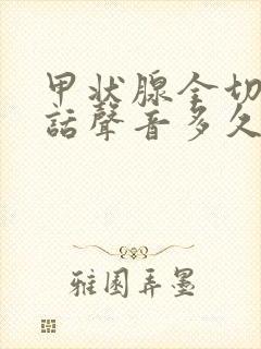 甲状腺全切后说话声音多久可以恢复