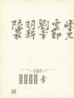 陆羽刘云峰小说最新章节免费阅读无弹窗