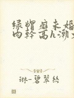 绿帽癖未婚夫被肉干高h潮文不断