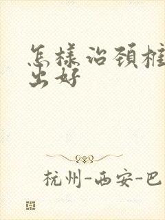 怎样治颈椎盘突出好