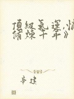 顶级气运,悄悄修炼千年》