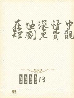 在他深情中陨落短剧免费观看