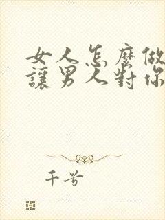 女人怎么做才能让男人对你上瘾