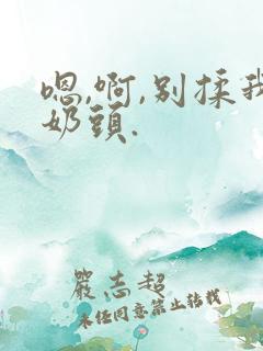 嗯,啊,别揉我奶头.