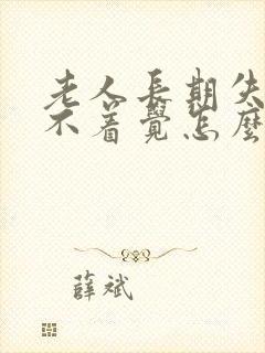 老人长期失眠睡不着觉怎么办