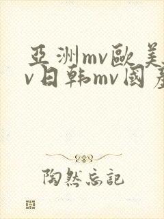 亚洲mv欧美mv日韩mv国产mv