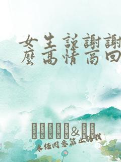 女生说谢谢啦怎么高情商回复