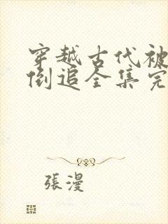 穿越古代被女帝倒追全集完整版视频