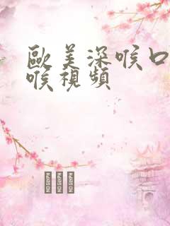 欧美深喉口爆深喉视频