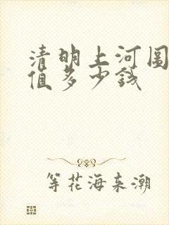 清明上河图大概值多少钱