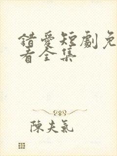 错爱短剧免费观看全集
