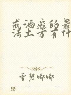 戒酒瘾的最好办法土方有什么之方法