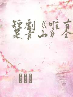 短剧《唯有见你是青山》全集免费
