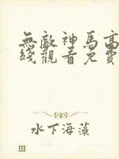 无敌神马高清在线观看免费