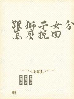 跟狮子女分手后怎么挽回