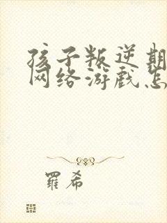 孩子叛逆期沉迷网络游戏怎么办