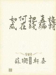 如何把表格转化成在线编辑