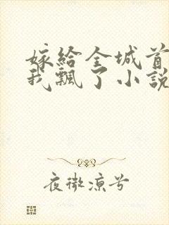 嫁给全城首富后我飘了小说阅读全文