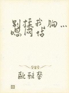 别揉我胸…啊…嗯网站
