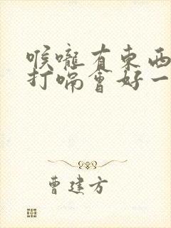 喉咙有东西堵着打嗝会好一点