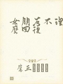 女朋友不理你怎么回复