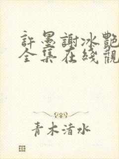 许墨谢冰艳短剧全集在线观看