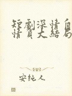 短剧深情自是无情负大结局