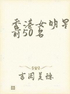 香港女明星颜值前50名