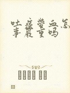 吐痰带血怎么回事严重吗