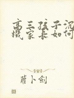 高三孩子沉迷手机家长如何引导