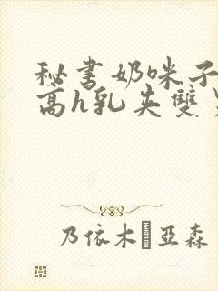 秘书奶咪子真大高h乳夹双男小说
