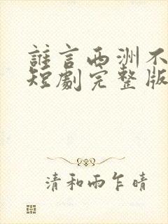谁言西洲不如意短剧完整版