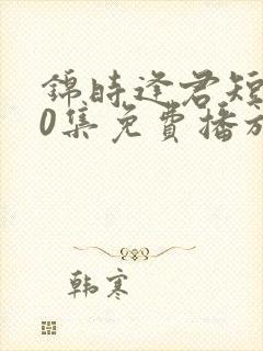 锦时逢君短剧70集免费播放