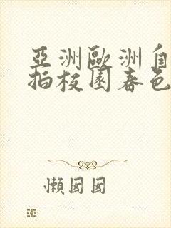 亚洲欧洲自拍偷拍校园春色