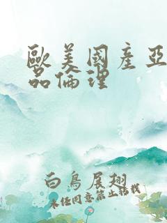 欧美国产亚洲精品伦理