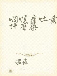 咽喉痛吐黄痰吃什么药