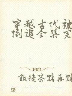 穿越古代被女帝倒追全集完整版免费观看