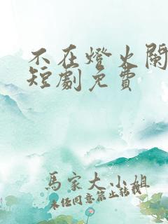 不在灯火阑珊处短剧免费