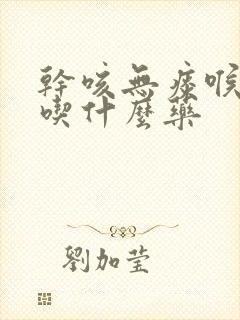 干咳无痰喉咙疼吃什么药