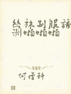 丝袜制服诱惑亚洲啪啪啪